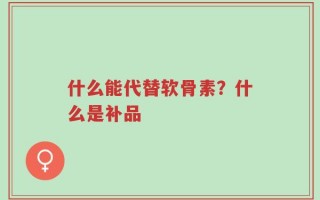 什么能代替软骨素？什么是补品