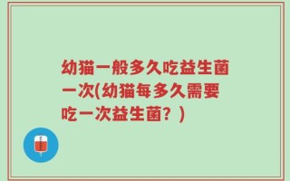 幼猫一般多久吃益生菌一次(幼猫每多久需要吃一次益生菌？)