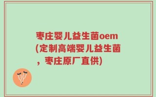 枣庄婴儿益生菌oem(定制高端婴儿益生菌，枣庄原厂直供)