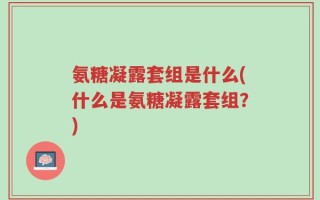 氨糖凝露套组是什么(什么是氨糖凝露套组？)