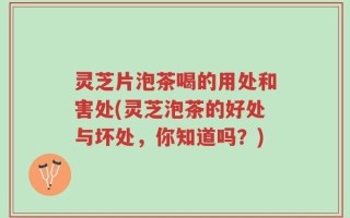 灵芝片泡茶喝的用处和害处(灵芝泡茶的好处与坏处，你知道吗？)