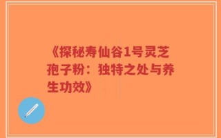 《探秘寿仙谷1号灵芝孢子粉：独特之处与养生功效》