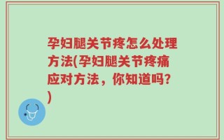 孕妇腿关节疼怎么处理方法(孕妇腿关节疼痛应对方法，你知道吗？)
