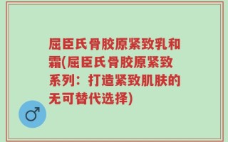 屈臣氏骨胶原紧致乳和霜(屈臣氏骨胶原紧致系列：打造紧致肌肤的无可替代选择)