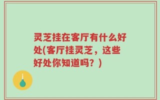 灵芝挂在客厅有什么好处(客厅挂灵芝，这些好处你知道吗？)