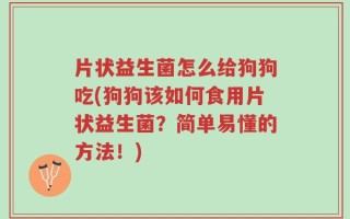 片状益生菌怎么给狗狗吃(狗狗该如何食用片状益生菌？简单易懂的方法！)