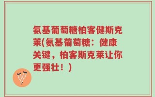 氨基葡萄糖柏客健斯克莱(氨基葡萄糖：健康关键，柏客斯克莱让你更强壮！)