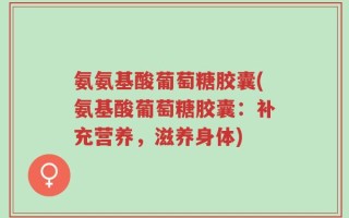 氨氨基酸葡萄糖胶囊(氨基酸葡萄糖胶囊：补充营养，滋养身体)