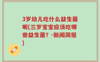 3岁幼儿吃什么益生菌呢(三岁宝宝应该吃哪些益生菌？-新闻简报)