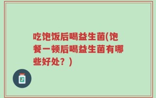 吃饱饭后喝益生菌(饱餐一顿后喝益生菌有哪些好处？)