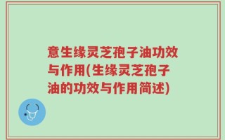 意生缘灵芝孢子油功效与作用(生缘灵芝孢子油的功效与作用简述)
