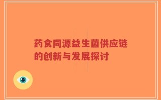 药食同源益生菌供应链的创新与发展探讨