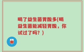 喝了益生菌胃酸多(喝益生菌能减轻胃酸，你试过了吗？)