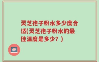 灵芝孢子粉水多少度合适(灵芝孢子粉水的最佳温度是多少？)