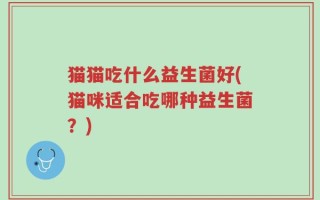 猫猫吃什么益生菌好(猫咪适合吃哪种益生菌？)