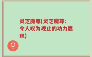 灵芝魔尊(灵芝魔尊：令人叹为观止的功力展现)