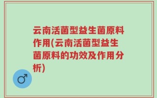 云南活菌型益生菌原料作用(云南活菌型益生菌原料的功效及作用分析)
