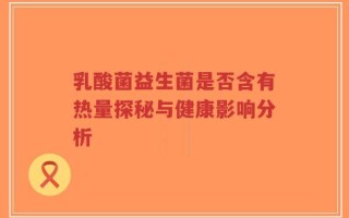 乳酸菌益生菌是否含有热量探秘与健康影响分析