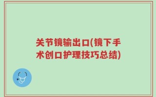 关节镜输出口(镜下手术创口护理技巧总结)