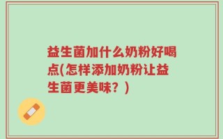 益生菌加什么奶粉好喝点(怎样添加奶粉让益生菌更美味？)
