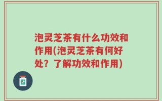 泡灵芝茶有什么功效和作用(泡灵芝茶有何好处？了解功效和作用)