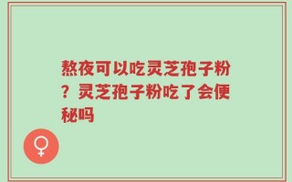熬夜可以吃灵芝孢子粉？灵芝孢子粉吃了会便秘吗