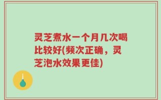 灵芝煮水一个月几次喝比较好(频次正确，灵芝泡水效果更佳)