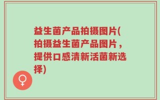 益生菌产品拍摄图片(拍摄益生菌产品图片，提供口感清新活菌新选择)