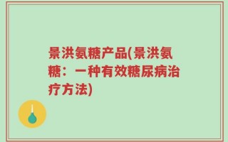 景洪氨糖产品(景洪氨糖：一种有效糖尿病治疗方法)