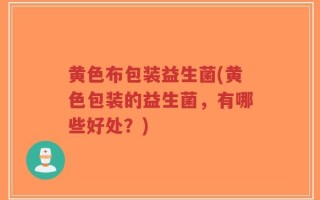 黄色布包装益生菌(黄色包装的益生菌，有哪些好处？)