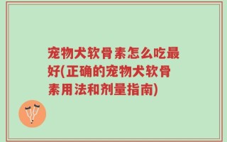 宠物犬软骨素怎么吃最好(正确的宠物犬软骨素用法和剂量指南)