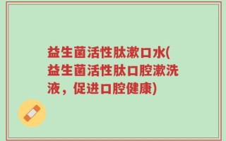 益生菌活性肽漱口水(益生菌活性肽口腔漱洗液，促进口腔健康)