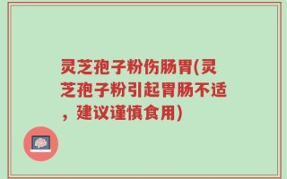 灵芝孢子粉伤肠胃(灵芝孢子粉引起胃肠不适，建议谨慎食用)