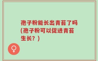 孢子粉能长出青苔了吗(孢子粉可以促进青苔生长？)