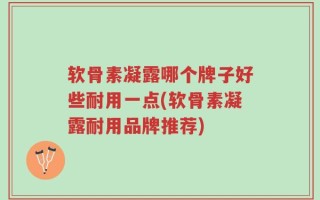 软骨素凝露哪个牌子好些耐用一点(软骨素凝露耐用品牌推荐)