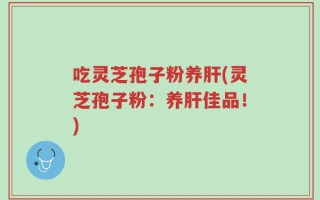 吃灵芝孢子粉养肝(灵芝孢子粉：养肝佳品！)