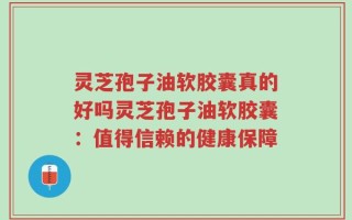 灵芝孢子油软胶囊真的好吗灵芝孢子油软胶囊：值得信赖的健康保障