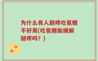 为什么有人腿疼吃氨糖不好用(吃氨糖能缓解腿疼吗？)
