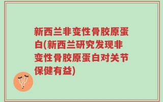 新西兰非变性骨胶原蛋白(新西兰研究发现非变性骨胶原蛋白对关节保健有益)