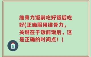 维骨力饭前吃好饭后吃好(正确服用维骨力，关键在于饭前饭后，这是正确的时间点！)