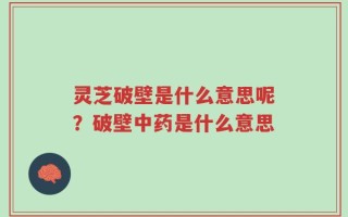 灵芝破壁是什么意思呢？破壁中药是什么意思