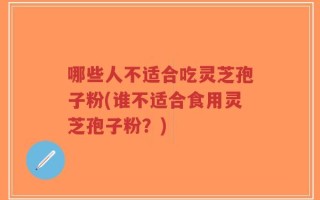 哪些人不适合吃灵芝孢子粉(谁不适合食用灵芝孢子粉？)