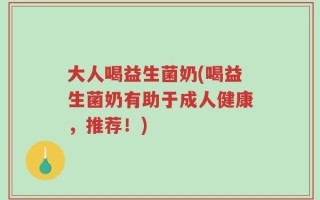 大人喝益生菌奶(喝益生菌奶有助于成人健康，推荐！)