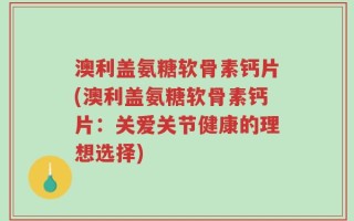 澳利盖氨糖软骨素钙片(澳利盖氨糖软骨素钙片：关爱关节健康的理想选择)