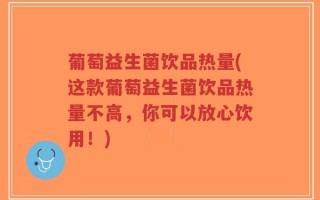 葡萄益生菌饮品热量(这款葡萄益生菌饮品热量不高，你可以放心饮用！)