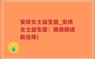 安琪女士益生菌_安琪女士益生菌：健康肠道新选择)