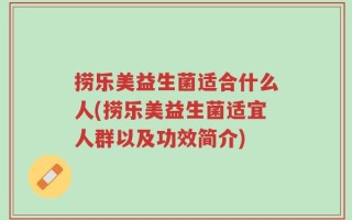 捞乐美益生菌适合什么人(捞乐美益生菌适宜人群以及功效简介)