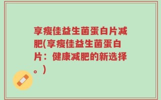 享瘦佳益生菌蛋白片减肥(享瘦佳益生菌蛋白片：健康减肥的新选择。)