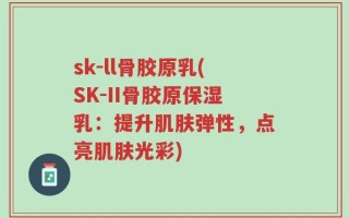 sk-ll骨胶原乳(SK-II骨胶原保湿乳：提升肌肤弹性，点亮肌肤光彩)