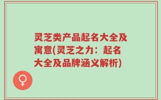 灵芝类产品起名大全及寓意(灵芝之力：起名大全及品牌涵义解析)